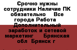 Срочно нужны сотрудники.Наличие ПК обязательно! - Все города Работа » Дополнительный заработок и сетевой маркетинг   . Брянская обл.,Брянск г.